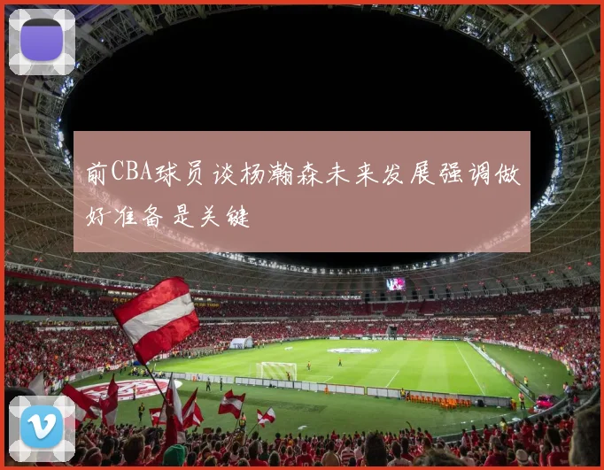 前CBA球员谈杨瀚森未来发展强调做好准备是关键