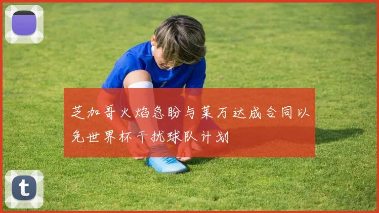 芝加哥火焰急盼与莱万达成合同以免世界杯干扰球队计划