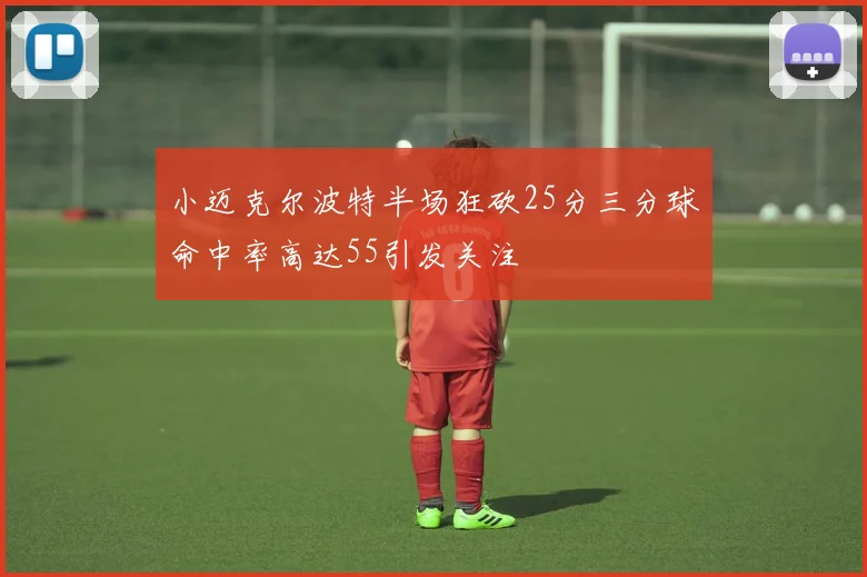 小迈克尔波特半场狂砍25分三分球命中率高达55引发关注