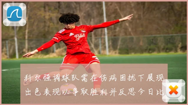 科尔强调球队需在伤病困扰下展现出色表现以争取胜利并反思今日比赛表现不佳