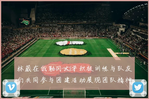 林葳在俄勒冈大学积极训练与队友们共同参与团建活动展现团队精神