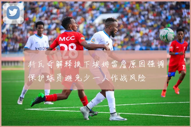 科瓦奇解释换下埃姆雷詹原因强调保护球员避免少一人作战风险