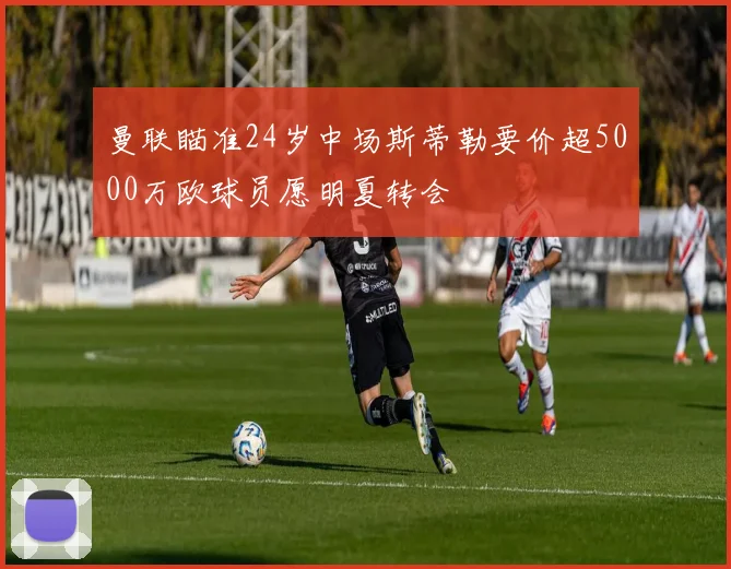 曼联瞄准24岁中场斯蒂勒要价超5000万欧球员愿明夏转会