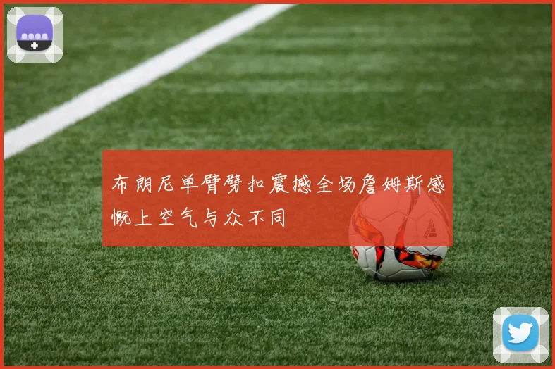 布朗尼单臂劈扣震撼全场詹姆斯感慨上空气与众不同