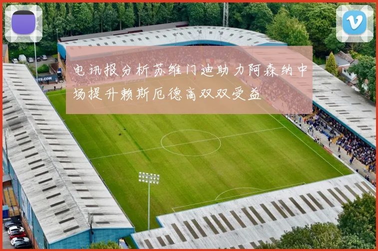 电讯报分析苏维门迪助力阿森纳中场提升赖斯厄德高双双受益