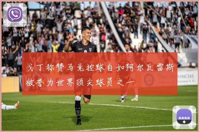 戈丁称赞马竞控球自如阿尔瓦雷斯被誉为世界顶尖球员之一