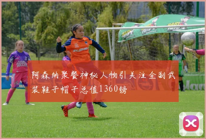 阿森纳聚餐神秘人物引关注全副武装鞋子帽子总值1360镑