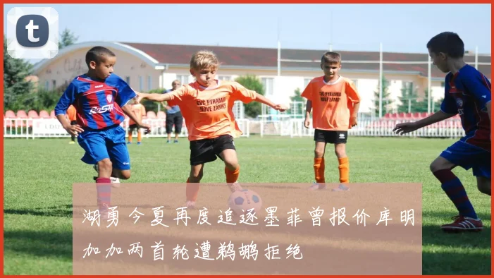 湖勇今夏再度追逐墨菲曾报价库明加加两首轮遭鹈鹕拒绝