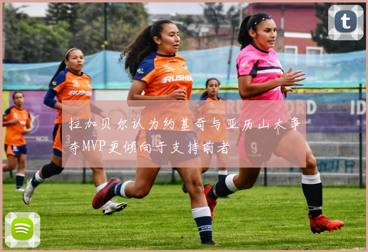拉加贝尔认为约基奇与亚历山大争夺MVP更倾向于支持前者