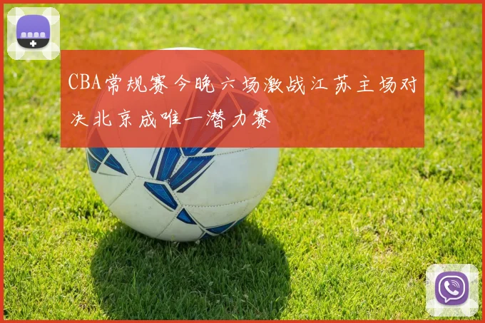 CBA常规赛今晚六场激战江苏主场对决北京成唯一潜力赛
