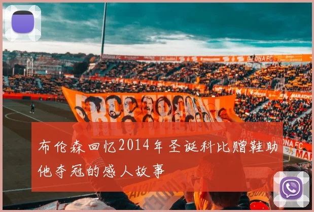 布伦森回忆2014年圣诞科比赠鞋助他夺冠的感人故事
