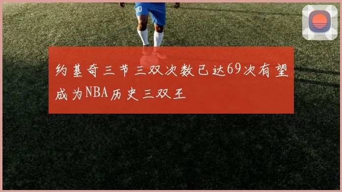 约基奇三节三双次数已达69次有望成为NBA历史三双王