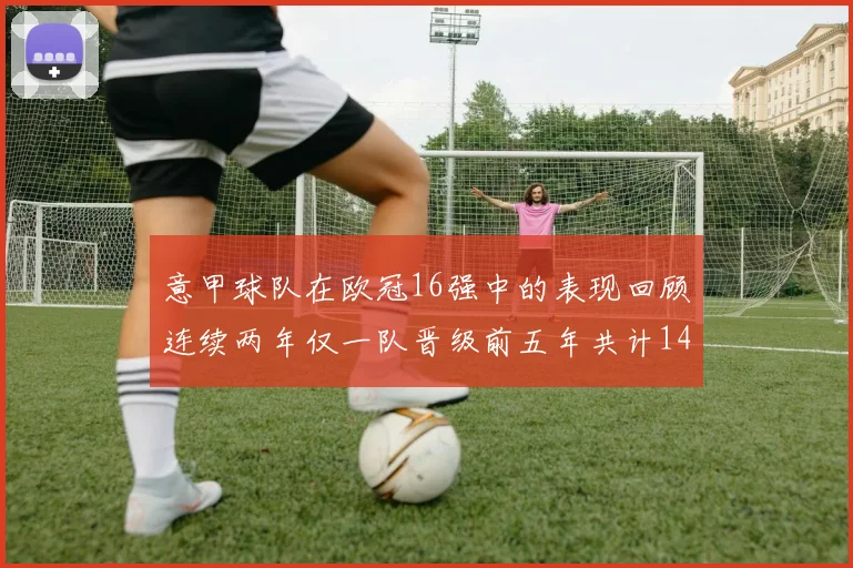 意甲球队在欧冠16强中的表现回顾连续两年仅一队晋级前五年共计14队