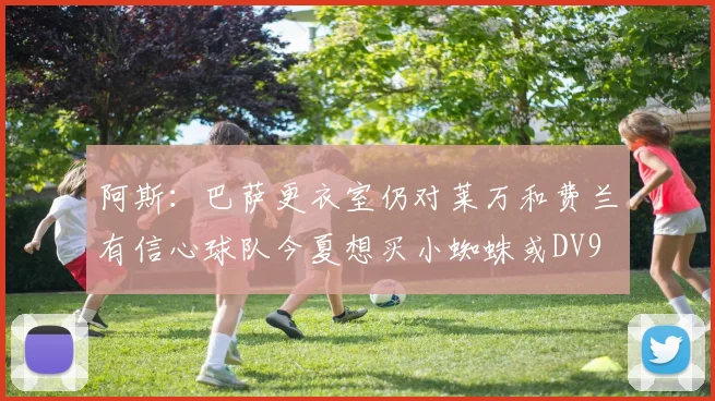 阿斯：巴萨更衣室仍对莱万和费兰有信心球队今夏想买小蜘蛛或DV9