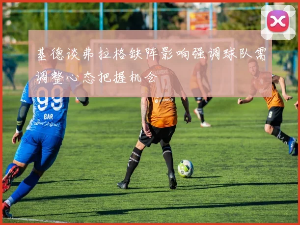 基德谈弗拉格缺阵影响强调球队需调整心态把握机会