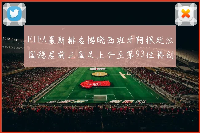 FIFA最新排名揭晓西班牙阿根廷法国稳居前三国足上升至第93位再创佳绩