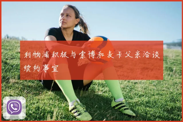 利物浦积极与索博和麦卡父亲洽谈续约事宜