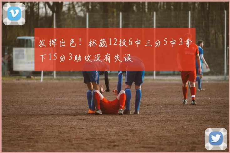 发挥出色！林葳12投6中三分5中3拿下15分3助攻没有失误