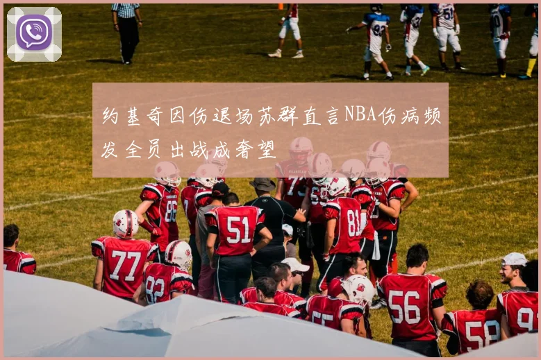 约基奇因伤退场苏群直言NBA伤病频发全员出战成奢望
