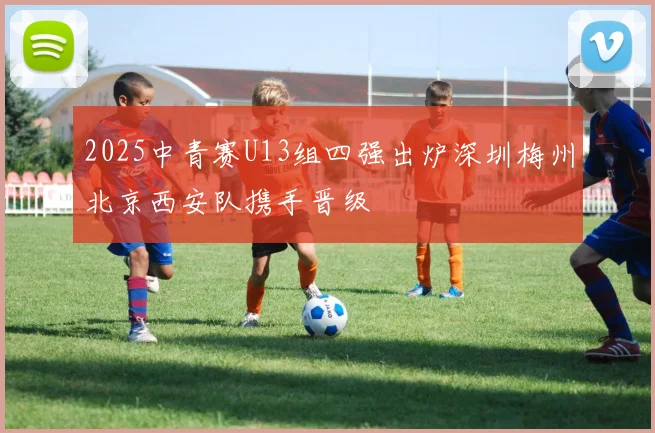 2025中青赛U13组四强出炉深圳梅州北京西安队携手晋级