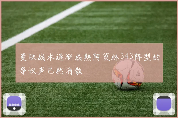 曼联战术逐渐成熟阿莫林343阵型的争议声已然消散