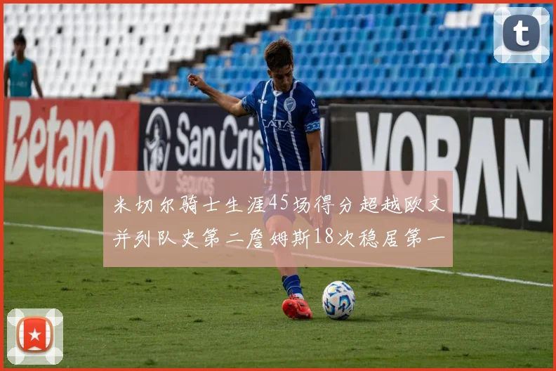 米切尔骑士生涯45场得分超越欧文并列队史第二詹姆斯18次稳居第一