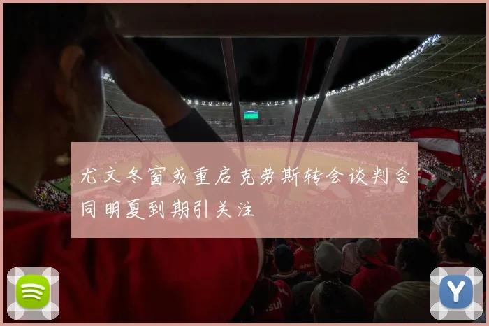 尤文冬窗或重启克劳斯转会谈判合同明夏到期引关注