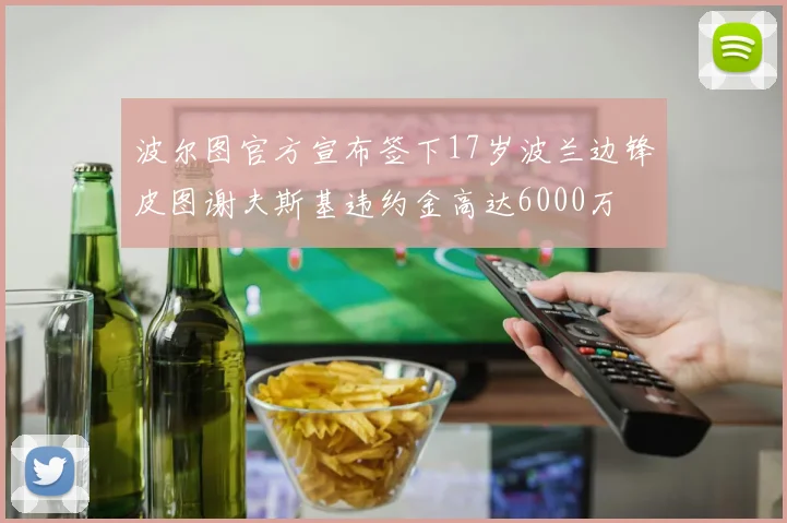 波尔图官方宣布签下17岁波兰边锋皮图谢夫斯基违约金高达6000万