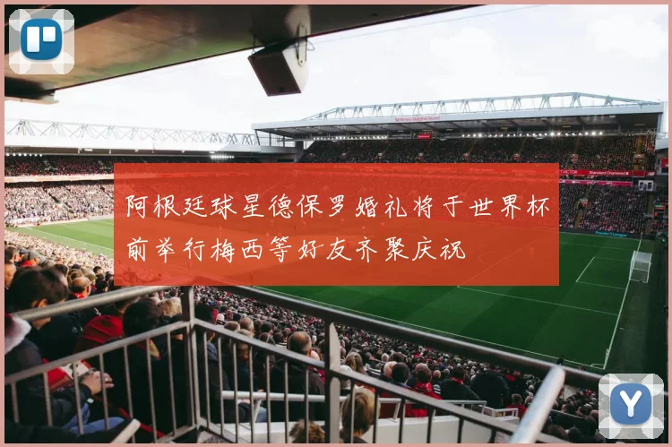 阿根廷球星德保罗婚礼将于世界杯前举行梅西等好友齐聚庆祝