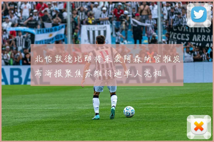 北伦敦德比即将来袭阿森纳官推发布海报聚焦苏维门迪单人亮相