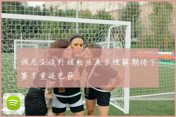 佩尼亚谈外租经历表示理解期待下赛季重返巴萨