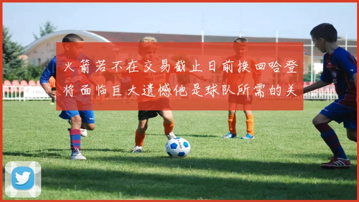 火箭若不在交易截止日前换回哈登将面临巨大遗憾他是球队所需的关键拼图