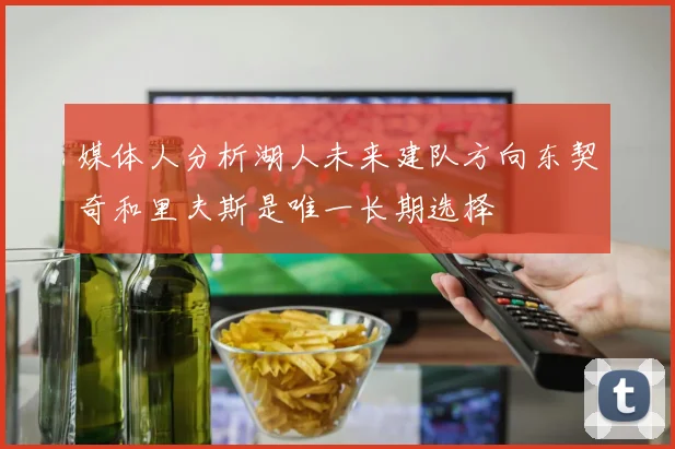媒体人分析湖人未来建队方向东契奇和里夫斯是唯一长期选择