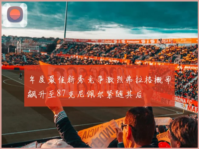 年度最佳新秀竞争激烈弗拉格概率飙升至87克尼佩尔紧随其后
