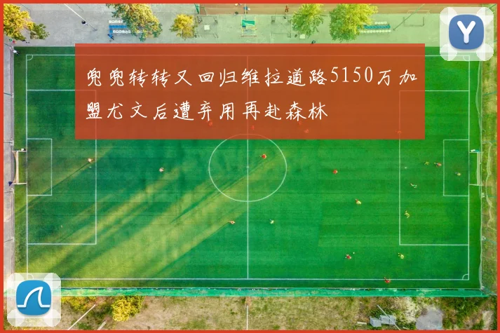 兜兜转转又回归维拉道路5150万加盟尤文后遭弃用再赴森林