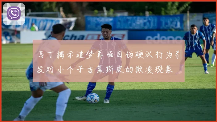 马丁揭示追梦真面目伪硬汉行为引发对小个子吉莱斯皮的欺凌现象