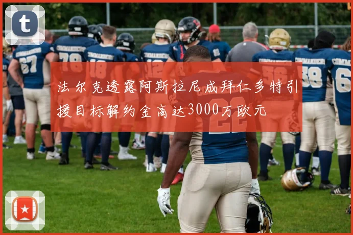 法尔克透露阿斯拉尼成拜仁多特引援目标解约金高达3000万欧元