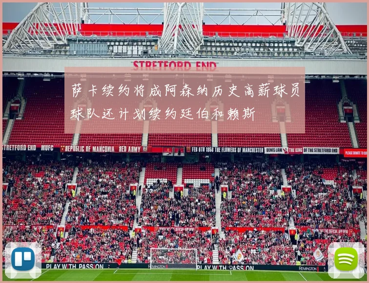萨卡续约将成阿森纳历史高薪球员球队还计划续约廷伯和赖斯