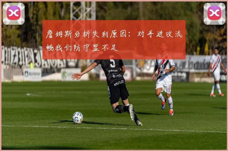 詹姆斯分析失利原因：对手进攻流畅我们防守显不足