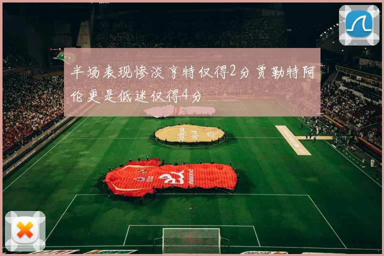 半场表现惨淡亨特仅得2分贾勒特阿伦更是低迷仅得4分