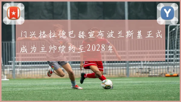 门兴格拉德巴赫宣布波兰斯基正式成为主帅续约至2028年