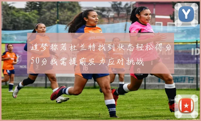 追梦称若杜兰特找到状态轻松得分50分我需提前发力应对挑战