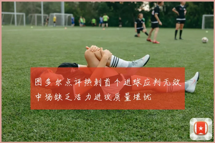 图多尔点评热刺首个进球应判无效中场缺乏活力进攻质量堪忧