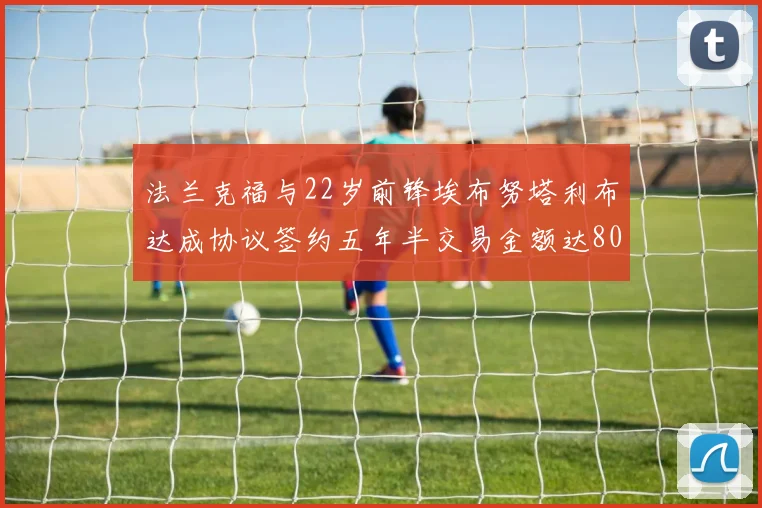 法兰克福与22岁前锋埃布努塔利布达成协议签约五年半交易金额达800万欧元