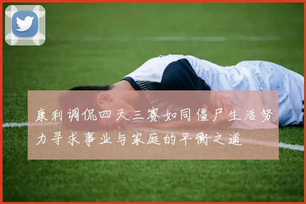 康利调侃四天三赛如同僵尸生活努力寻求事业与家庭的平衡之道