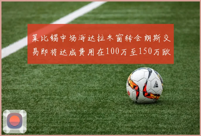 莱比锡中场海达拉冬窗转会朗斯交易即将达成费用在100万至150万欧之间