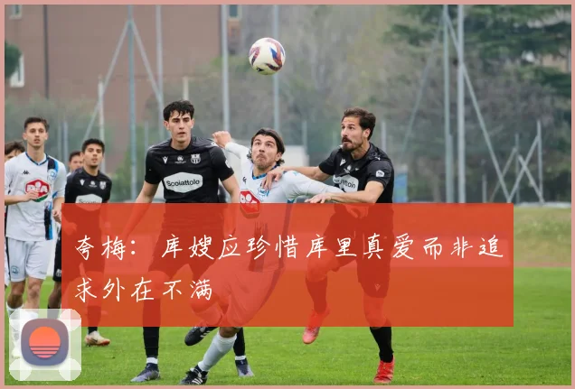 夸梅：库嫂应珍惜库里真爱而非追求外在不满