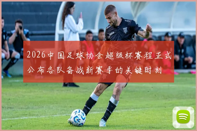 2026中国足球协会超级杯赛程正式公布各队备战新赛季的关键时刻