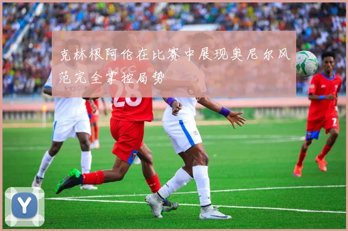 克林根阿伦在比赛中展现奥尼尔风范完全掌控局势