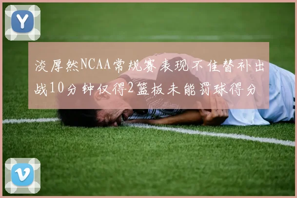 淡厚然NCAA常规赛表现不佳替补出战10分钟仅得2篮板未能罚球得分